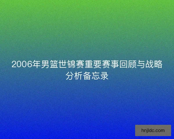 2006年男篮世锦赛重要赛事回顾与战略分析备忘录