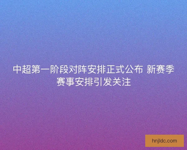 中超第一阶段对阵安排正式公布 新赛季赛事安排引发关注
