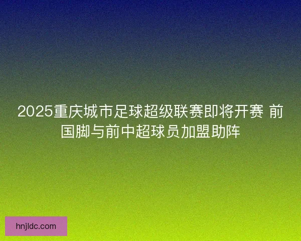 2025重庆城市足球超级联赛即将开赛 前国脚与前中超球员加盟助阵