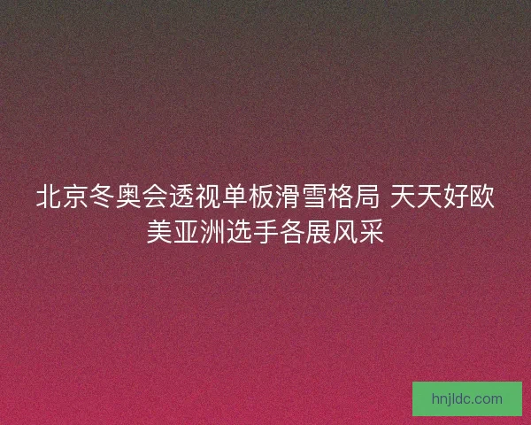北京冬奥会透视单板滑雪格局 天天好欧美亚洲选手各展风采