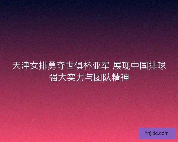 天津女排勇夺世俱杯亚军 展现中国排球强大实力与团队精神
