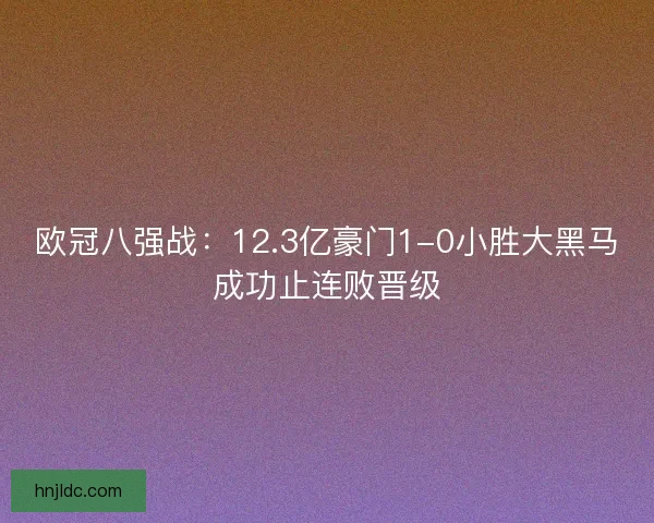 欧冠八强战：12.3亿豪门1-0小胜大黑马成功止连败晋级